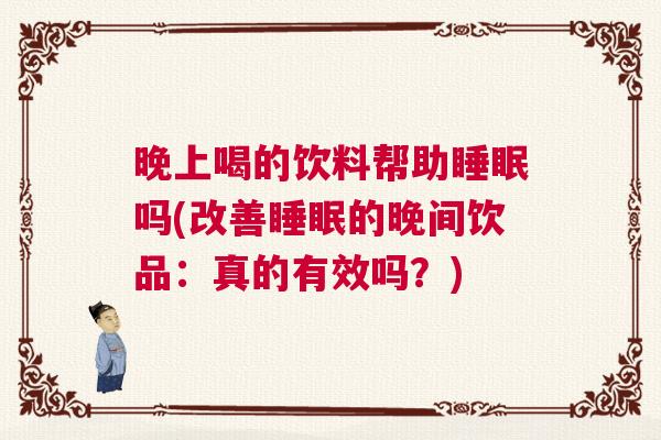 晚上喝的饮料帮助睡眠吗(改善睡眠的晚间饮品：真的有效吗？)