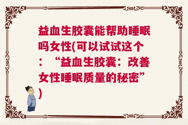 益血生胶囊能帮助睡眠吗女性(可以试试这个:“益血生胶囊:改善女性睡眠质量的秘密”) 益血生胶囊能帮助睡眠吗女性(可以试试这个:“益血生胶囊:改善女性睡眠质量的秘密”)