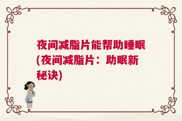 夜间减脂片能帮助睡眠(夜间减脂片:助眠新秘诀) 夜间减脂片能帮助睡眠(夜间减脂片:助眠新秘诀)