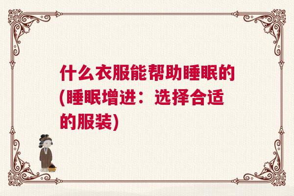 什么衣服能帮助睡眠的(睡眠增进:选择合适的服装) 什么衣服能帮助睡眠的(睡眠增进:选择合适的服装)