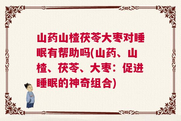 山药山楂茯苓大枣对睡眠有帮助吗(山药、山楂、茯苓、大枣：促进睡眠的神奇组合)