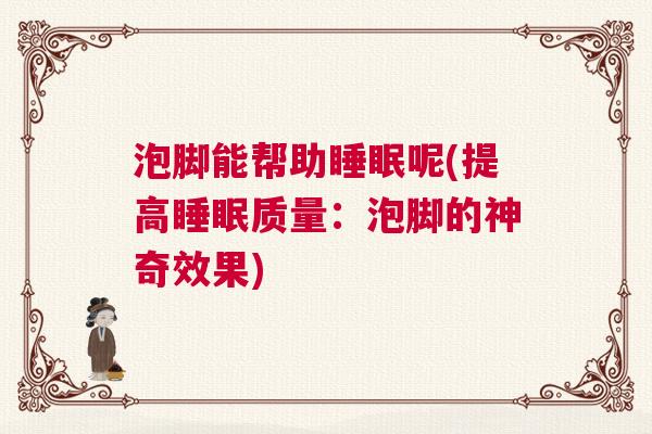 泡脚能帮助睡眠呢(提高睡眠质量：泡脚的神奇效果)