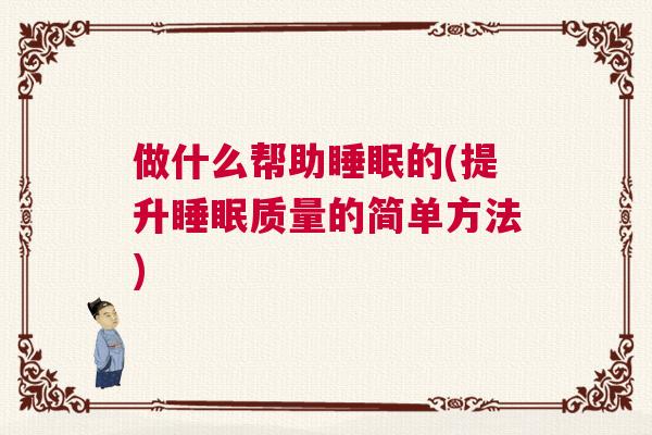 做什么帮助睡眠的(提升睡眠质量的简单方法) 做什么帮助睡眠的(提升睡眠质量的简单方法)