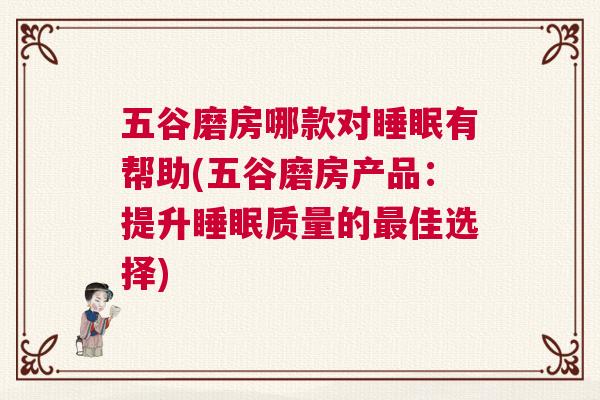 五谷磨房哪款对睡眠有帮助(五谷磨房产品：提升睡眠质量的最佳选择)