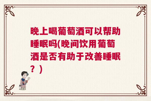 晚上喝葡萄酒可以帮助睡眠吗(晚间饮用葡萄酒是否有助于改善睡眠？)