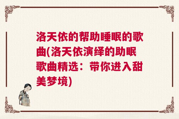 洛天依的帮助睡眠的歌曲(洛天依演绎的助眠歌曲精选：带你进入甜美梦境)