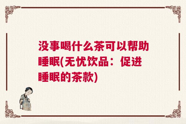 没事喝什么茶可以帮助睡眠(无忧饮品：促进睡眠的茶款)