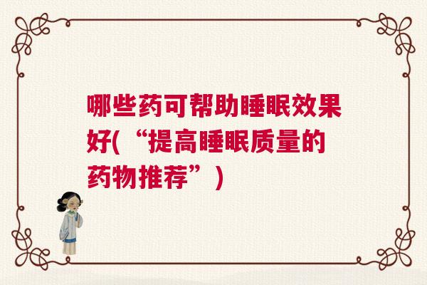 哪些药可帮助睡眠效果好(“提高睡眠质量的药物推荐”)