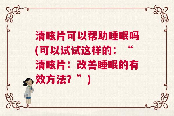 清眩片可以帮助睡眠吗(可以试试这样的：“清眩片：改善睡眠的有效方法？”)