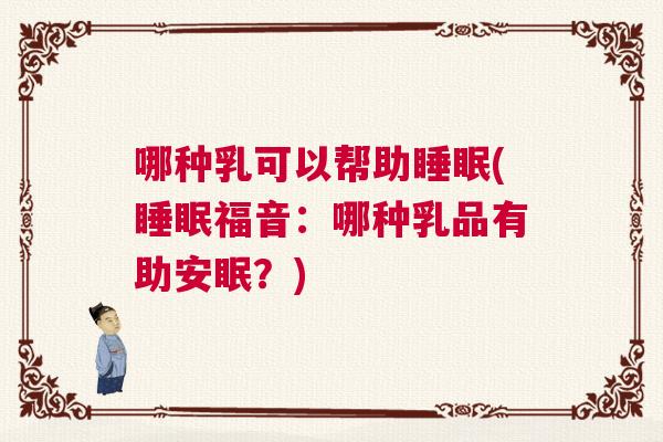 哪种乳可以帮助睡眠(睡眠福音:哪种乳品有助安眠?) 哪种乳可以帮助睡眠(睡眠福音:哪种乳品有助安眠?)