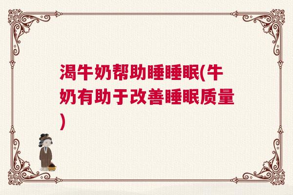 渴牛奶帮助睡睡眠(牛奶有助于改善睡眠质量)