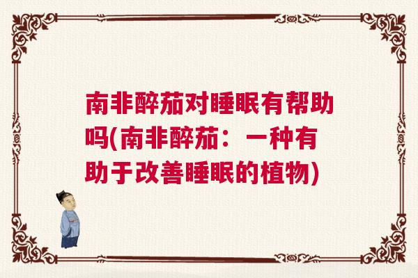 南非醉茄对睡眠有帮助吗(南非醉茄:一种有助于改善睡眠的植物) 南非醉茄对睡眠有帮助吗(南非醉茄:一种有助于改善睡眠的植物)