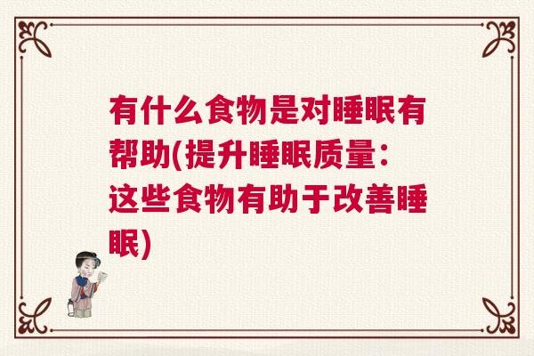 有什么食物是对睡眠有帮助(提升睡眠质量:这些食物有助于改善睡眠) 有什么食物是对睡眠有帮助(提升睡眠质量:这些食物有助于改善睡眠)
