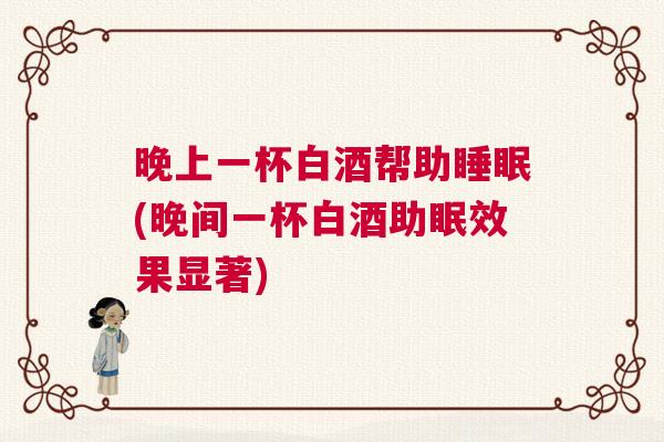 晚上一杯白酒帮助睡眠(晚间一杯白酒助眠效果显著)