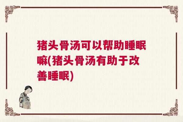 猪头骨汤可以帮助睡眠嘛(猪头骨汤有助于改善睡眠)