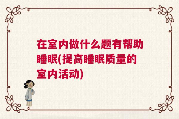 在室内做什么题有帮助睡眠(提高睡眠质量的室内活动) 在室内做什么题有帮助睡眠(提高睡眠质量的室内活动)