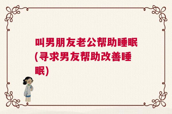 叫男朋友老公帮助睡眠(寻求男友帮助改善睡眠)