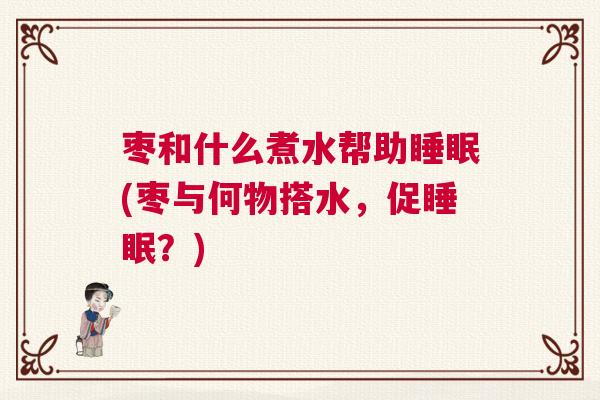 枣和什么煮水帮助睡眠(枣与何物搭水，促睡眠？)