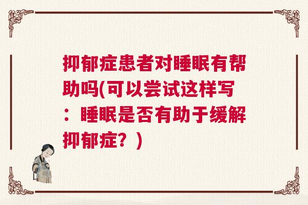 抑郁症患者对睡眠有帮助吗(可以尝试这样写：睡眠是否有助于缓解抑郁症？)