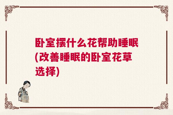 卧室摆什么花帮助睡眠(改善睡眠的卧室花草选择) 卧室摆什么花帮助睡眠(改善睡眠的卧室花草选择)