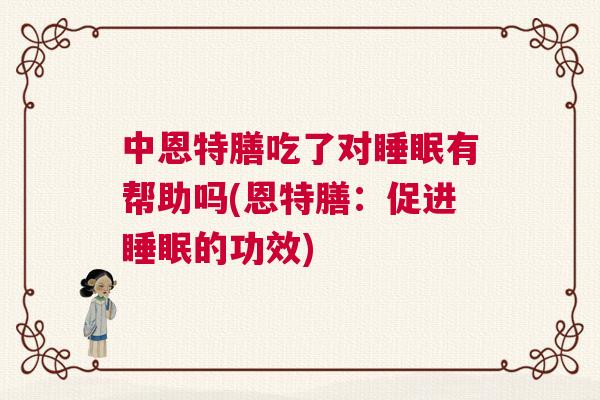 中恩特膳吃了对睡眠有帮助吗(恩特膳:促进睡眠的功效) 中恩特膳吃了对睡眠有帮助吗(恩特膳:促进睡眠的功效)