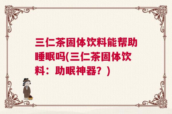 三仁茶固体饮料能帮助睡眠吗(三仁茶固体饮料:助眠神器?) 三仁茶固体饮料能帮助睡眠吗(三仁茶固体饮料:助眠神器?)