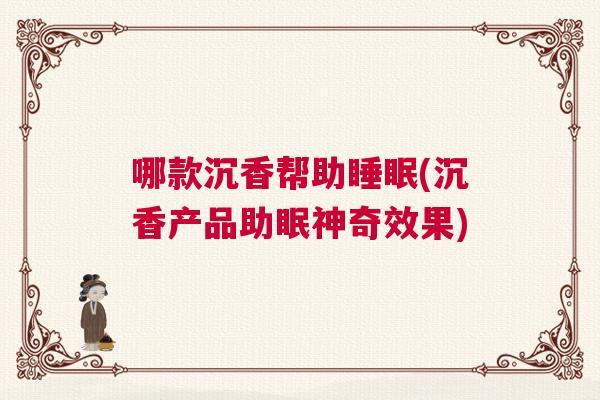 哪款沉香帮助睡眠(沉香产品助眠神奇效果) 哪款沉香帮助睡眠(沉香产品助眠神奇效果)