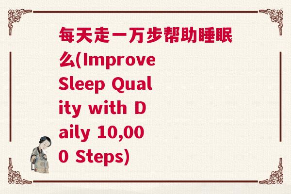 每天走一万步帮助睡眠么(Improve Sleep Quality with Daily 10,000 Steps) 每天走一万步帮助睡眠么(Improve Sleep Quality with Daily 10,000 Steps)