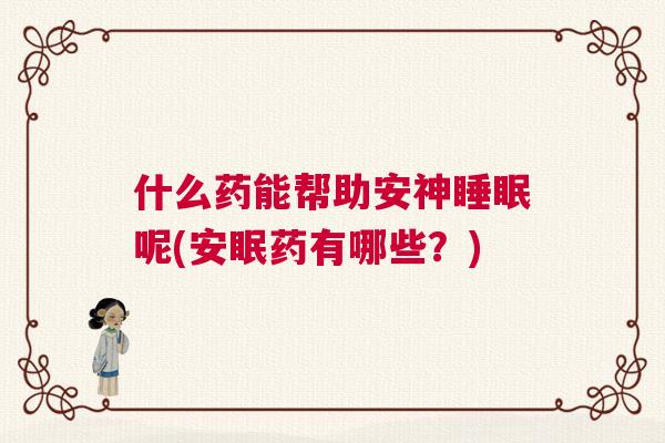 什么药能帮助安神睡眠呢(安眠药有哪些?) 什么药能帮助安神睡眠呢(安眠药有哪些?)