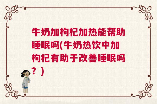 牛奶加枸杞加热能帮助睡眠吗(牛奶热饮中加枸杞有助于改善睡眠吗？)
