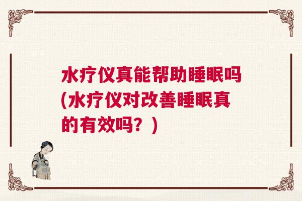 水疗仪真能帮助睡眠吗(水疗仪对改善睡眠真的有效吗?) 水疗仪真能帮助睡眠吗(水疗仪对改善睡眠真的有效吗?)