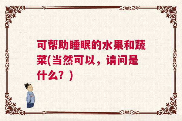 可帮助睡眠的水果和蔬菜(当然可以，请问是什么？)