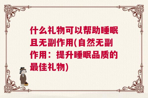 什么礼物可以帮助睡眠且无副作用(自然无副作用：提升睡眠品质的最佳礼物)