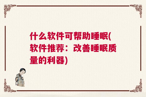 什么软件可帮助睡眠(软件推荐:改善睡眠质量的利器) 什么软件可帮助睡眠(软件推荐:改善睡眠质量的利器)