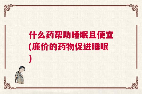 什么药帮助睡眠且便宜(廉价的药物促进睡眠)