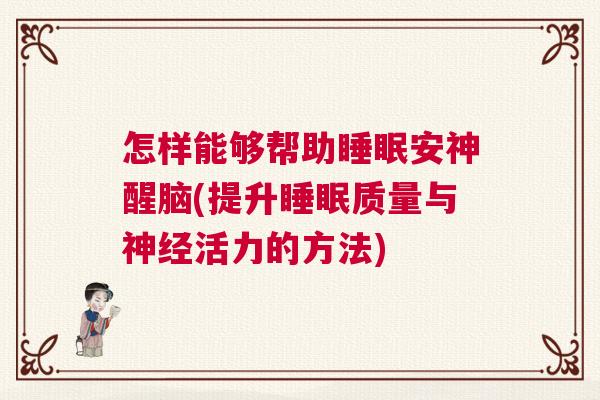 怎样能够帮助睡眠安神醒脑(提升睡眠质量与神经活力的方法)