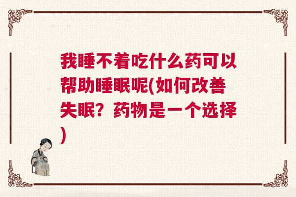 我睡不着吃什么药可以帮助睡眠呢(如何改善失眠?药物是一个选择) 我睡不着吃什么药可以帮助睡眠呢(如何改善失眠?药物是一个选择)