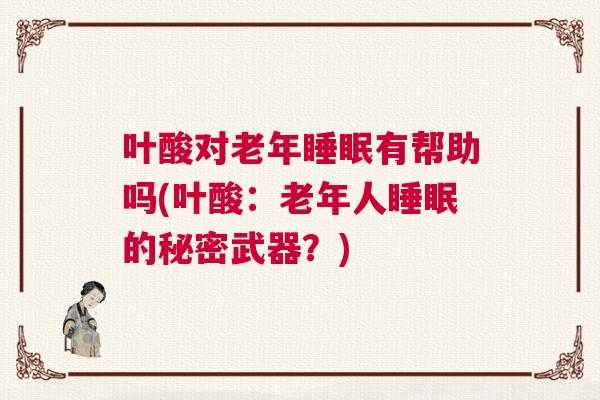 叶酸对老年睡眠有帮助吗(叶酸：老年人睡眠的秘密武器？)
