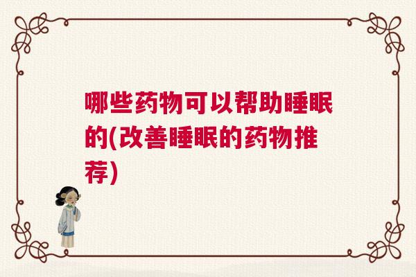 哪些药物可以帮助睡眠的(改善睡眠的药物推荐)