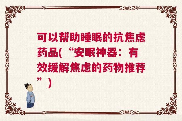 可以帮助睡眠的抗焦虑药品(“安眠神器:有效缓解焦虑的药物推荐”) 可以帮助睡眠的抗焦虑药品(“安眠神器:有效缓解焦虑的药物推荐”)