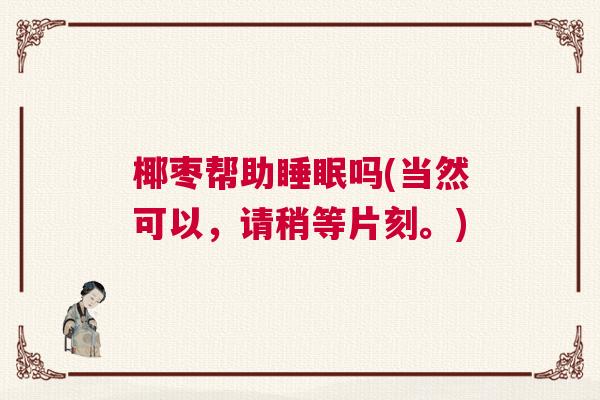 椰枣帮助睡眠吗(当然可以，请稍等片刻。)