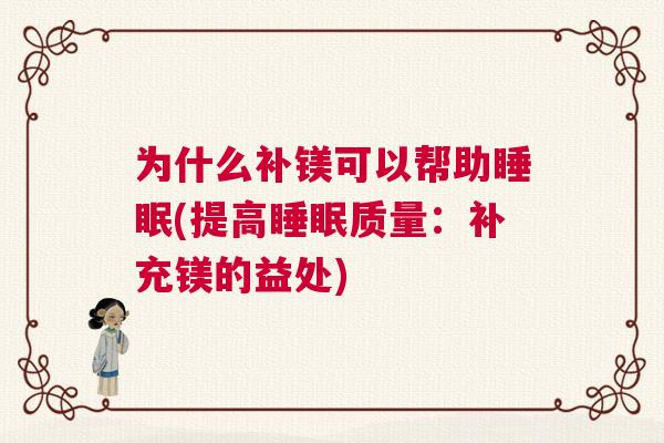 为什么补镁可以帮助睡眠(提高睡眠质量:补充镁的益处) 为什么补镁可以帮助睡眠(提高睡眠质量:补充镁的益处)