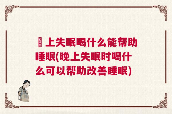 晩上失眠喝什么能帮助睡眠(晚上失眠时喝什么可以帮助改善睡眠)