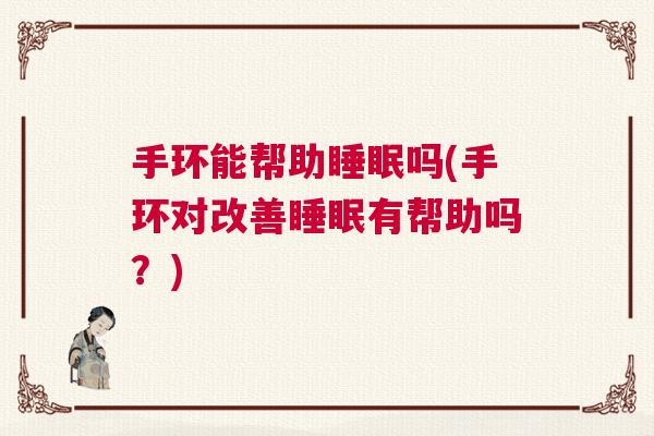 手环能帮助睡眠吗(手环对改善睡眠有帮助吗？)