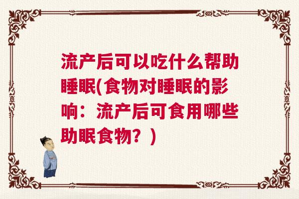 流产后可以吃什么帮助睡眠(食物对睡眠的影响：流产后可食用哪些助眠食物？)