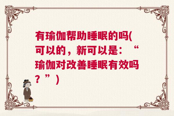 有瑜伽帮助睡眠的吗(可以的，新可以是：“瑜伽对改善睡眠有效吗？”)