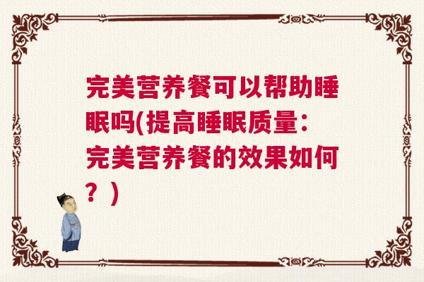 完美营养餐可以帮助睡眠吗(提高睡眠质量：完美营养餐的效果如何？)