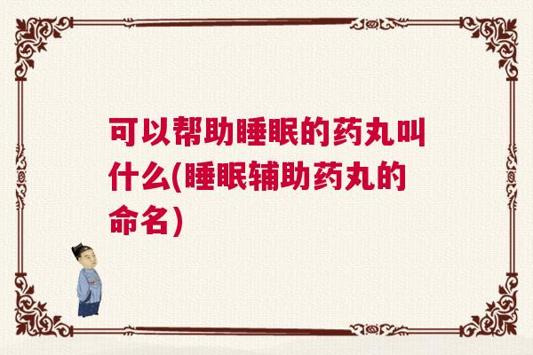 可以帮助睡眠的药丸叫什么(睡眠辅助药丸的命名)