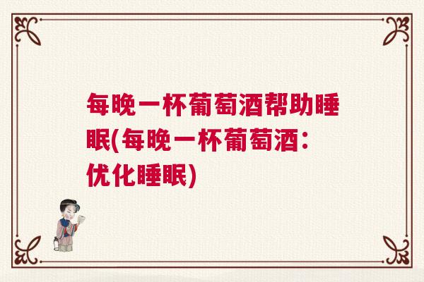 每晚一杯葡萄酒帮助睡眠(每晚一杯葡萄酒:优化睡眠) 每晚一杯葡萄酒帮助睡眠(每晚一杯葡萄酒:优化睡眠)