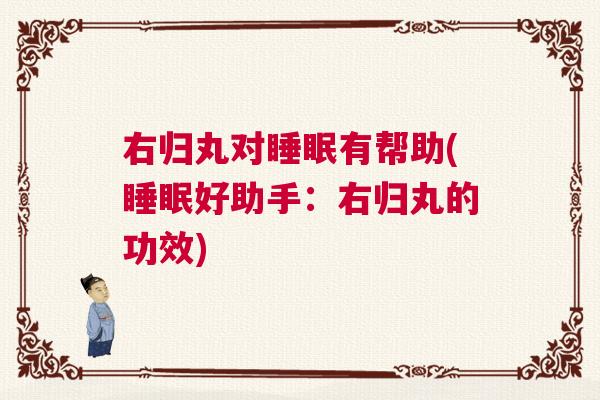 右归丸对睡眠有帮助(睡眠好助手：右归丸的功效)